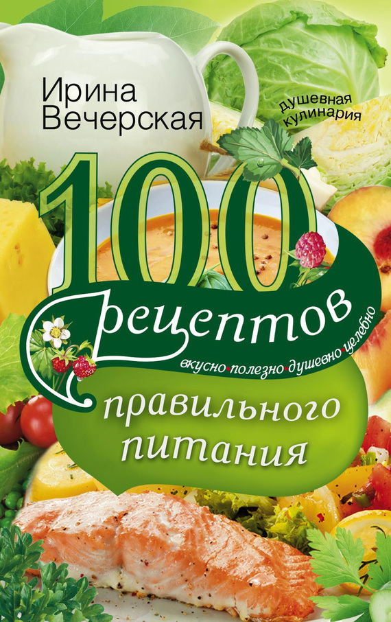 100 рецептов правильного питания. Вкусно, полезно, душевно, целебно (fb2)